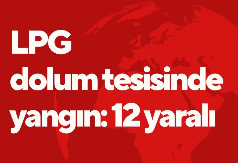 LPG dolum tesisinde yangın: 12 yaralı