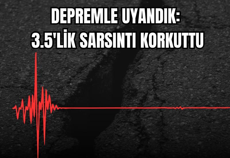 Depremle uyandık: 3.5'lik sarsıntı korkuttu