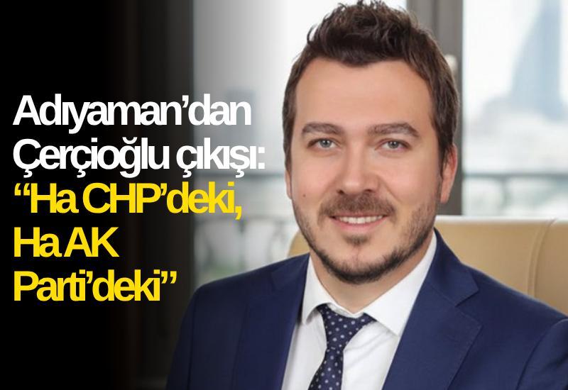 Adıyaman’dan Çerçioğlu çıkışı: “Ha CHP’deki, Ha AK Parti’deki”