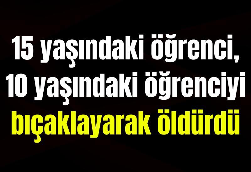 15 yaşındaki öğrenci, 10 yaşındaki öğrenciyi bıçaklayarak öldürdü