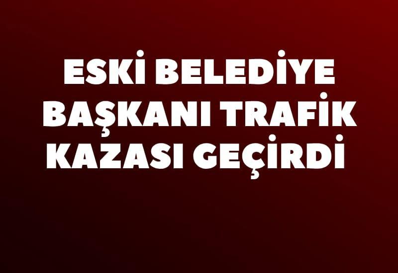 Eski belediye başkanı trafik kazası geçirdi