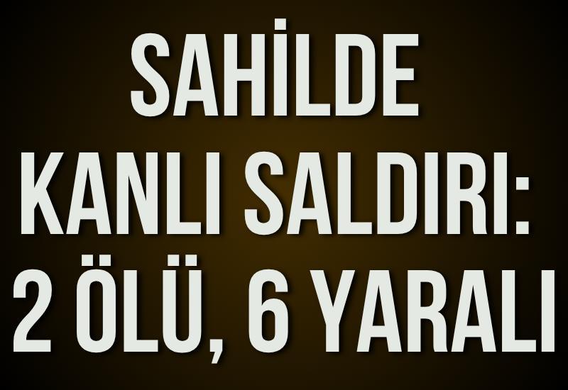 Sahilde kanlı saldırı: 2 ölü, 6 yaralı