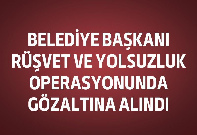 Belediye Başkanı rüşvet ve yolsuzluk operasyonunda gözaltına alındı
