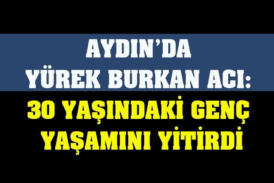 Aydın’da yürek burkan acı: 30 yaşındaki genç yaşamını yitirdi