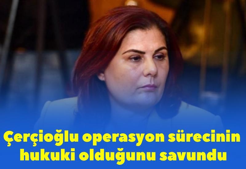 Çerçioğlu operasyon sürecinin hukuki olduğunu savundu