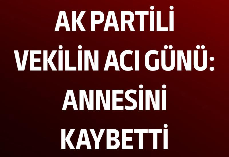 AK Partili vekilin acı günü: Annesini kaybetti