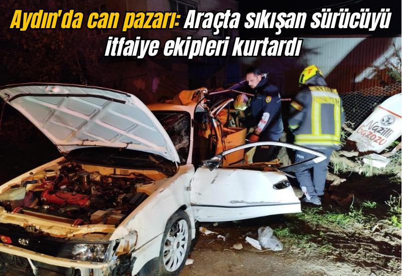 Aydın'da can pazarı: Araçta sıkışan sürücüyü itfaiye ekipleri kurtardı