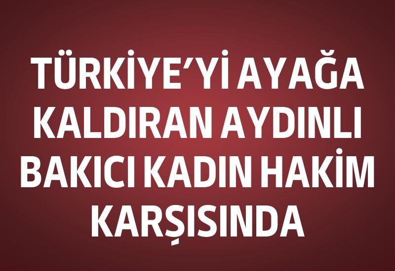 Türkiye'yi ayağa kaldıran Aydınlı bakıcı hakim karşısında