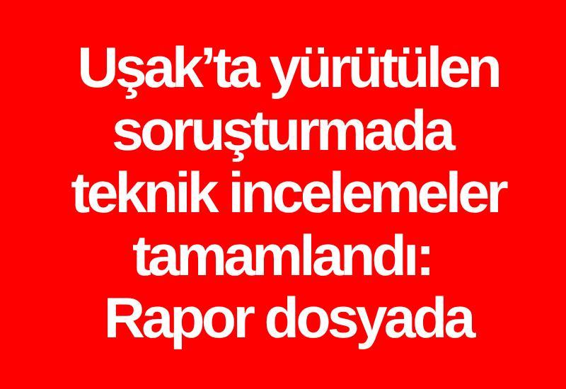 Uşak’ta yürütülen soruşturmada teknik incelemeler tamamlandı: Rapor dosyada