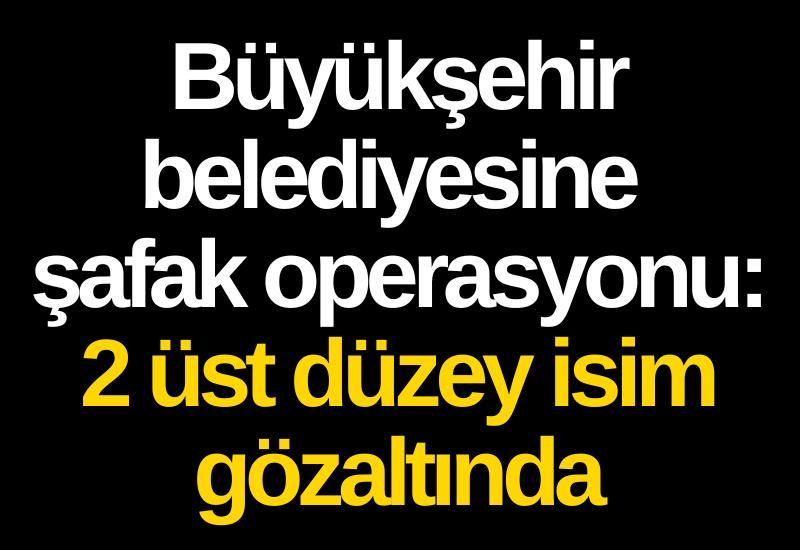 Büyükşehir belediyesine şafak operasyonu: 2 üst düzey isim gözaltında