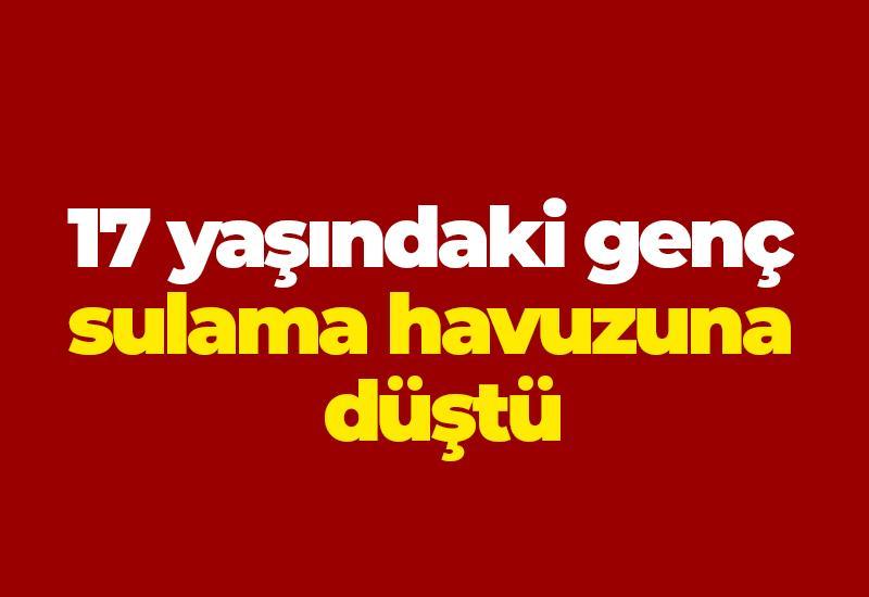 17 yaşındaki genç sulama havuzuna düştü
