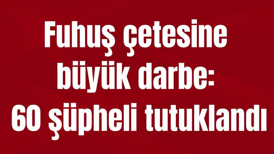 Fuhuş çetesine büyük darbe: 60 şüpheli tutuklandı