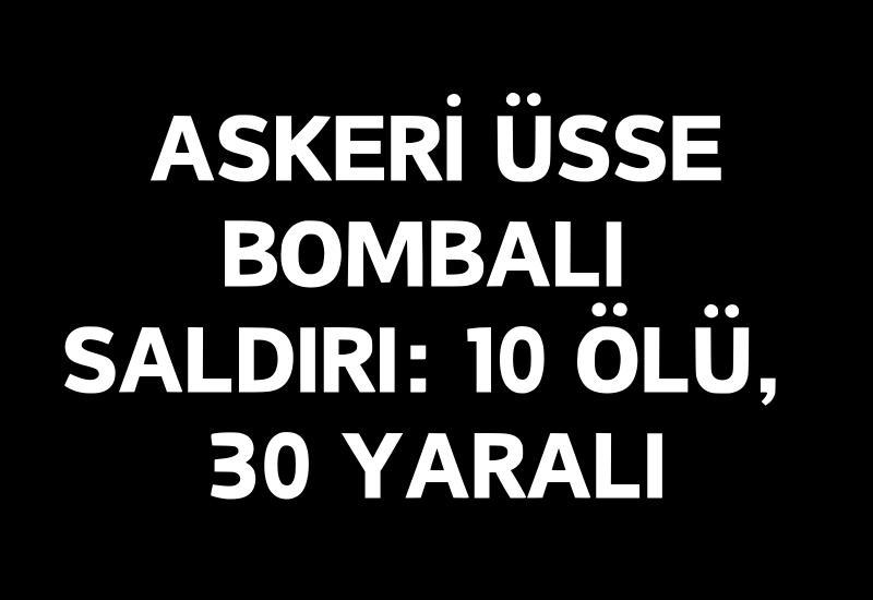 Askeri üsse bombalı saldırı: 10 ölü, 30 yaralı