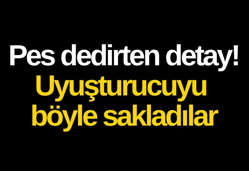 Pes dedirten detay! Uyuşturucuyu böyle sakladılar