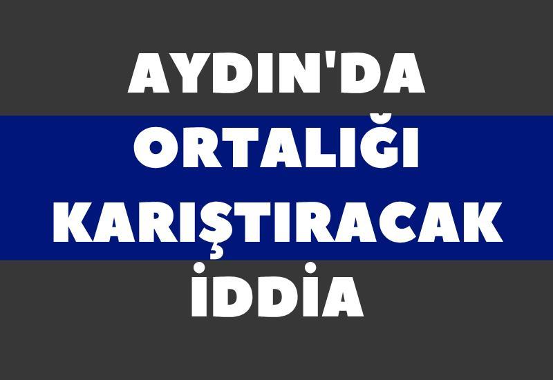 Aydın'da ortalığı karıştıracak iddia