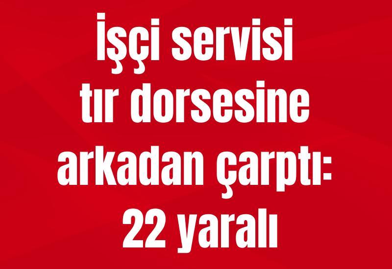 İşçi servisi tır dorsesine arkadan çarptı: 22 yaralı