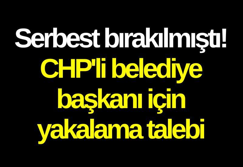 Serbest bırakılmıştı! CHP'li belediye başkanı için yakalama talebi