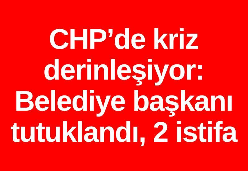 CHP’de kriz derinleşiyor: Belediye başkanı tutuklandı, 2 istifa