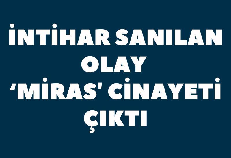 İntihar sanılan olay ‘miras' cinayeti çıktı