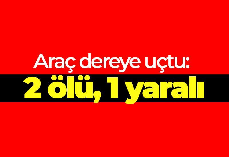Araç dereye uçtu: 2 ölü, 1 yaralı