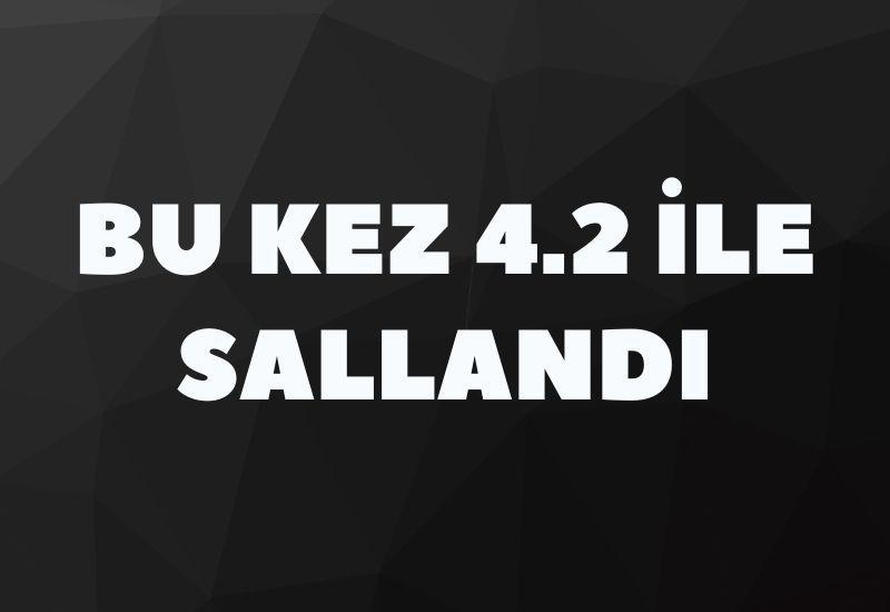 Bu kez 4.2 ile sallandı