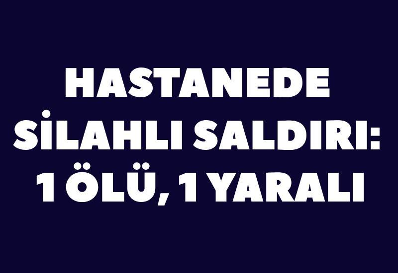hastanede silahlı saldırı: 1 ölü, 1 yaralı