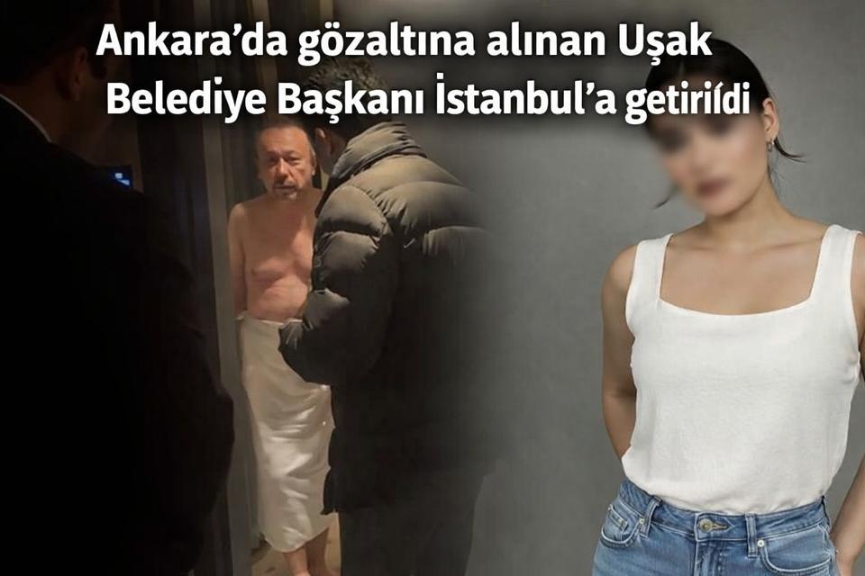 Ankara’da gözaltına alınan Uşak Belediye Başkanı İstanbul’a getirildi