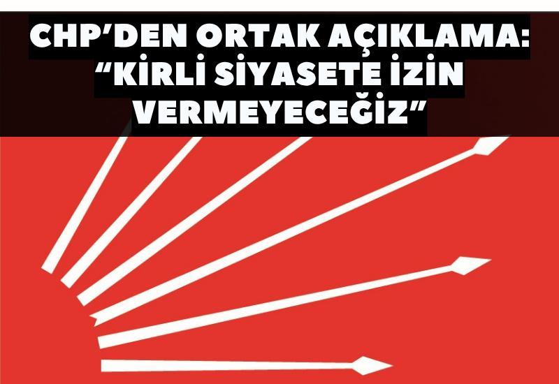 CHP’den ortak açıklama: “Kirli siyasete izin vermeyeceğiz”