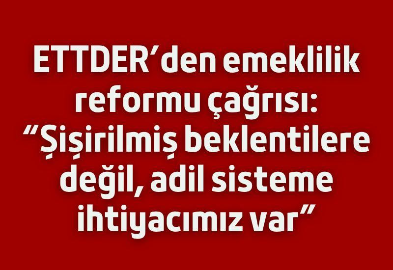 ETTDER’den emeklilik reformu çağrısı: “Şişirilmiş beklentilere değil, adil sisteme ihtiyacımız var”
