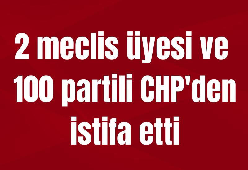 2 meclis üyesi ve 100 partili CHP'den istifa etti