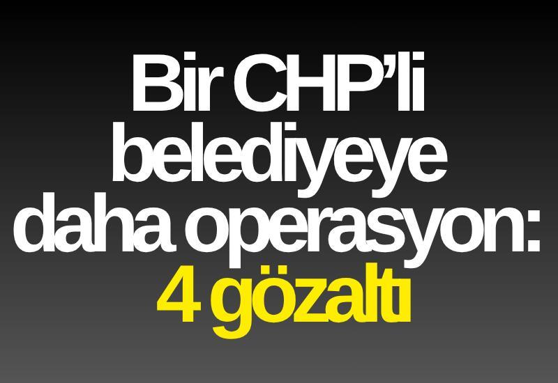 Bir CHP’li belediyeye daha operasyon: 4 gözaltı