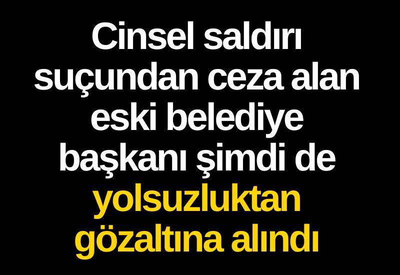 Cinsel saldırı suçundan ceza alan eski belediye başkanı şimdi de yolsuzluktan gözaltına alındı