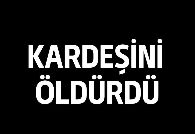 Kardeşini öldürdü