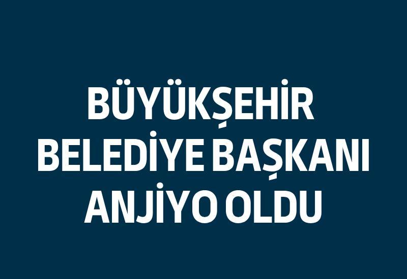Büyükşehir Belediye Başkanı anjiyo oldu