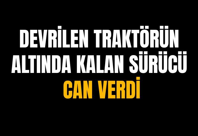 Devrilen traktörün altında kalan sürücü can verdi