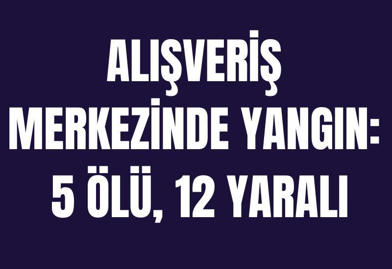 Alışveriş merkezinde yangın: 5 ölü, 12 yaralı
