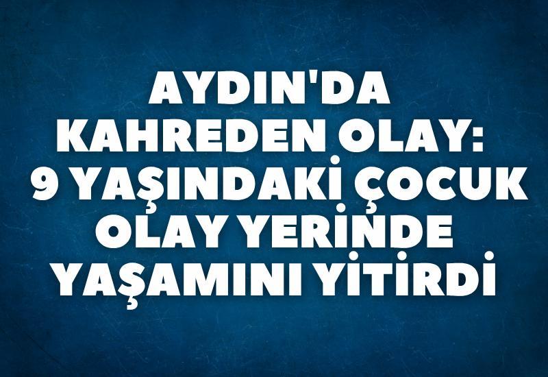 Aydın'da kahreden olay:  9 yaşındaki çocuk olay yerinde yaşamını yitirdi