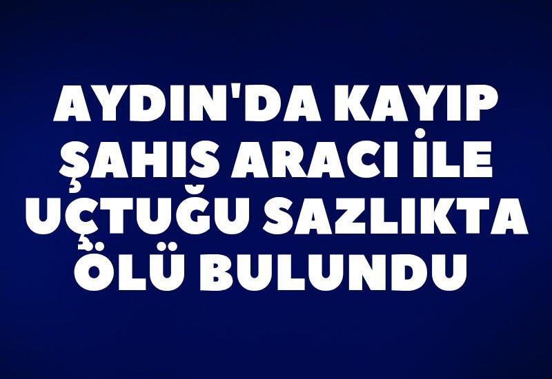 Aydın'da kayıp şahıs aracı ile uçtuğu sazlıkta ölü bulundu