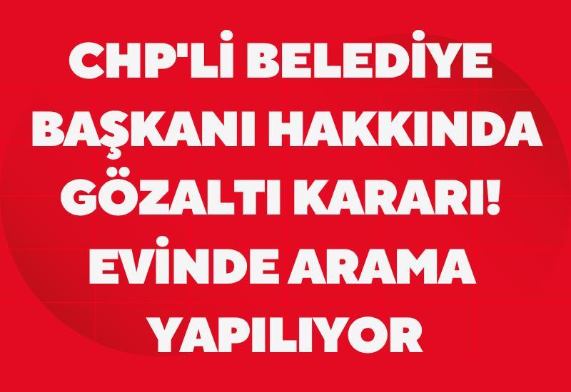 CHP'li belediye başkanı hakkında gözaltı kararı! Evinde arama yapılıyor