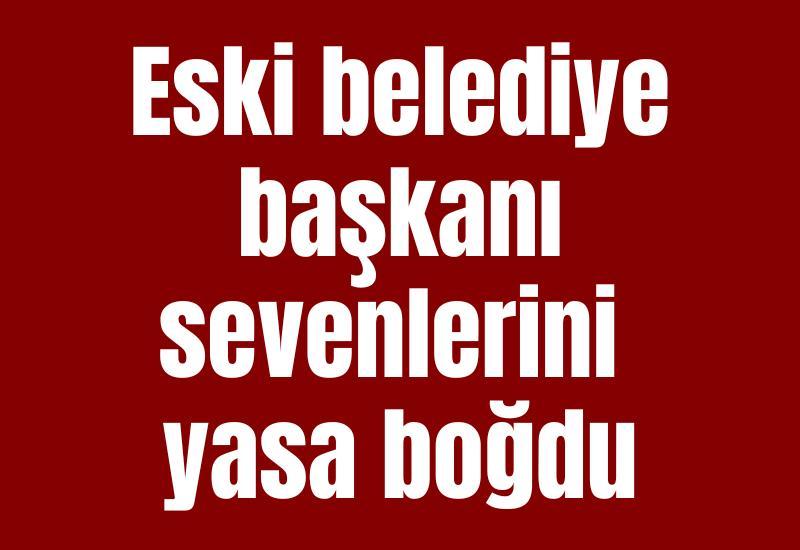 Eski belediye başkanı sevenlerini yasa boğdu