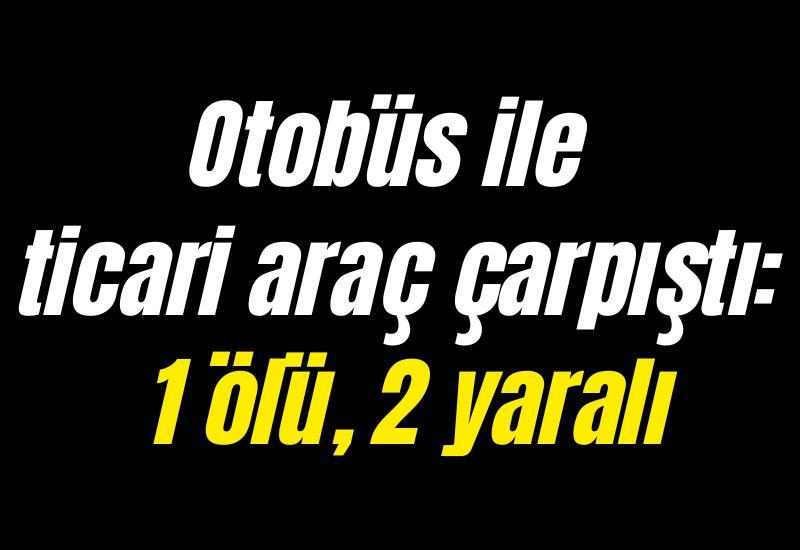 Otobüs ile ticari araç çarpıştı: 1 ölü, 2 yaralı