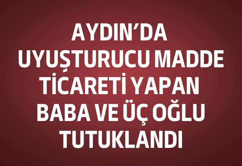 Aydın'da uyuşturucu madde ticareti yapan baba ve üç oğlu tutuklandı