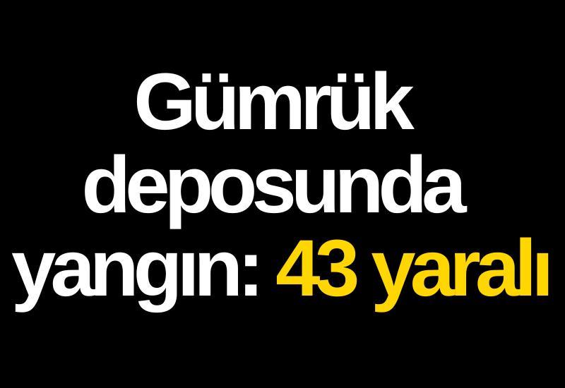 Gümrük deposunda yangın: 43 yaralı