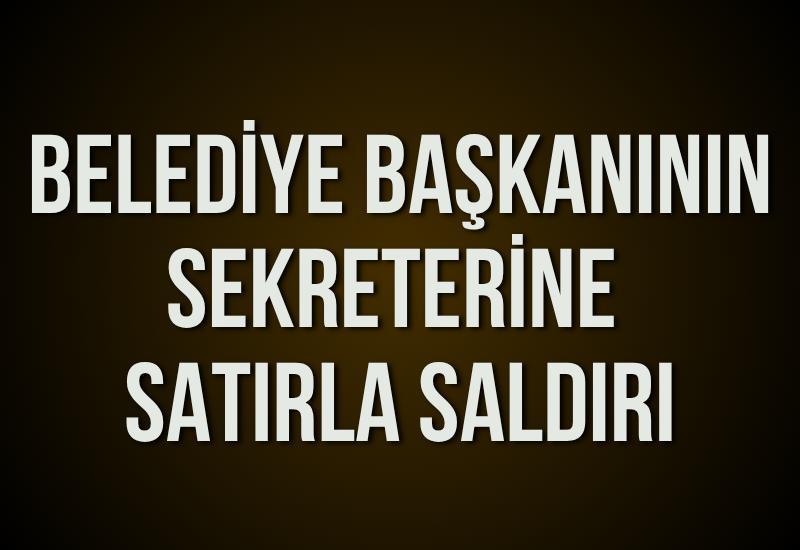 Belediye başkanının sekreterine satırla saldırı
