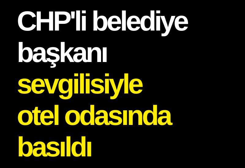 CHP'li belediye başkanı sevgilisiyle otel odasında basıldı