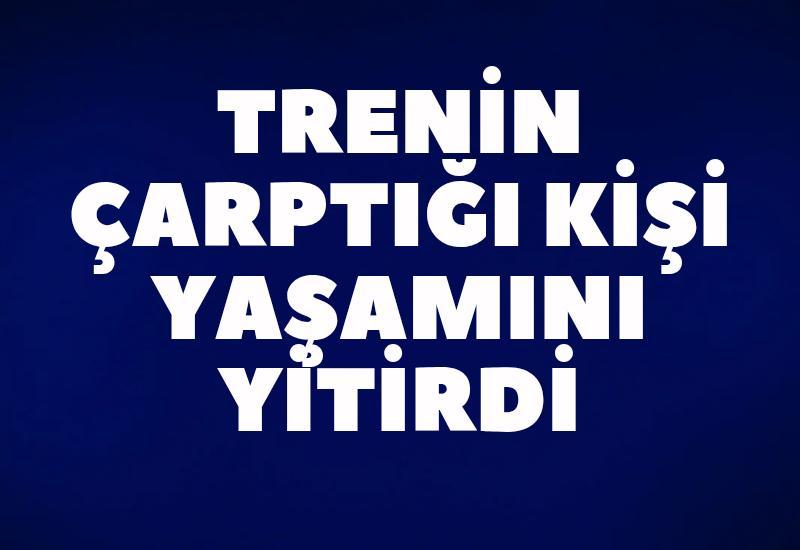 Trenin çarptığı kişi hayatını kaybetti