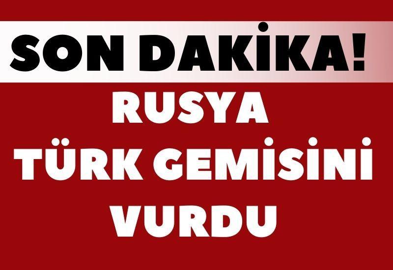 SON DAKİKA! Rusya Türk gemisini vurdu