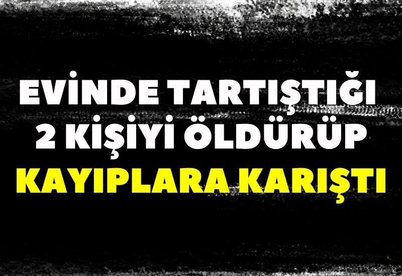 Evinde tartıştığı 2 kişiyi öldürüp kayıplara karıştı