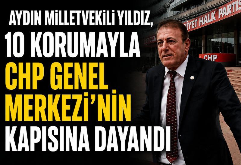 Aydın Milletvekili Yıldız, 10 korumayla CHP Genel Merkezi’nin kapısına dayandı
