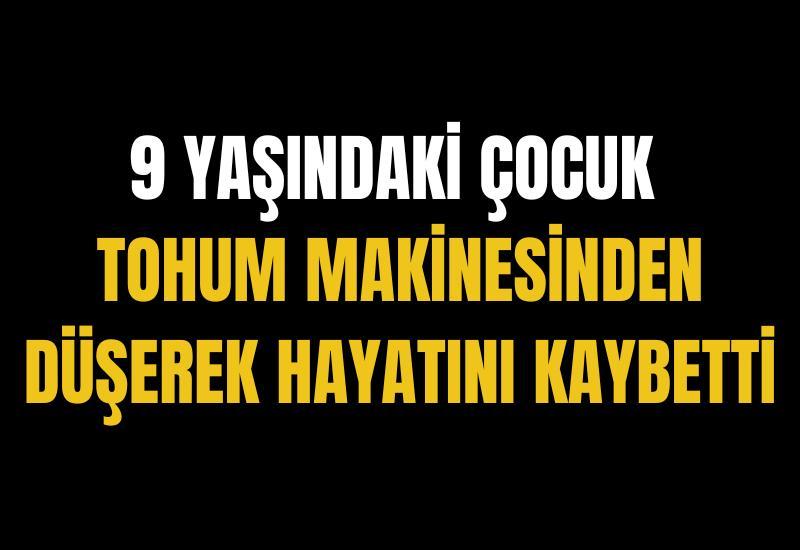 9 yaşındaki çocuk tohum makinesinden düşerek hayatını kaybetti